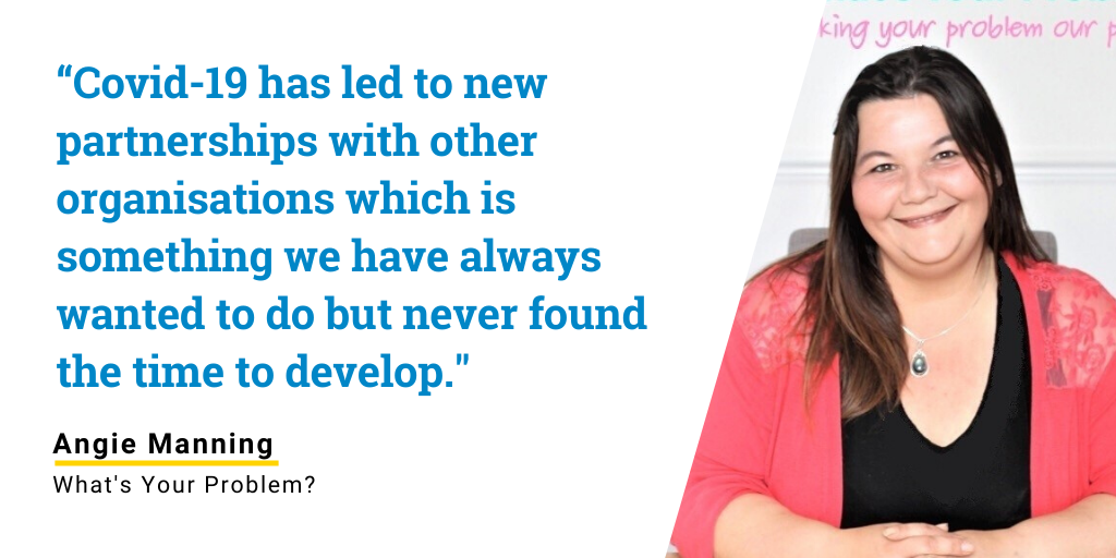 Found of Angie Manning, What's Your Problem? with quote reading: “Covid-19 has led to new partnerships with other organisations which is something we have always wanted to do but never found the time to develop.